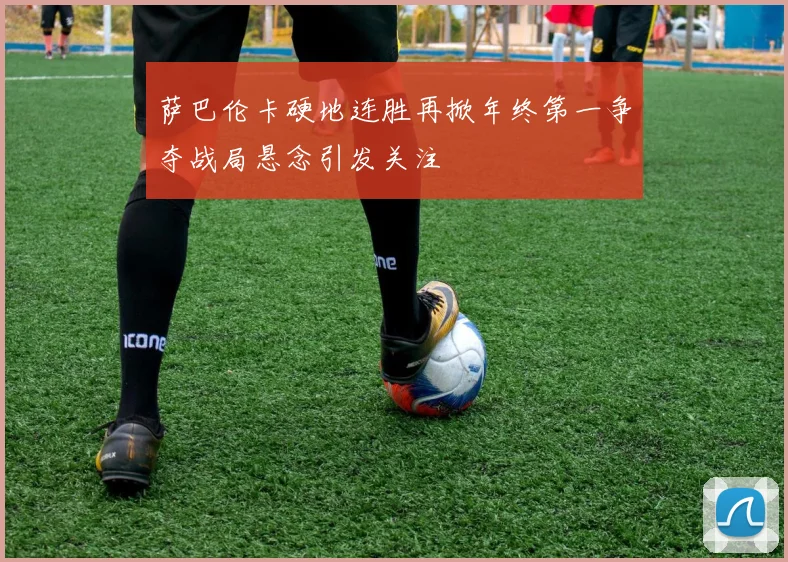 萨巴伦卡硬地连胜再掀年终第一争夺战局悬念引发关注
